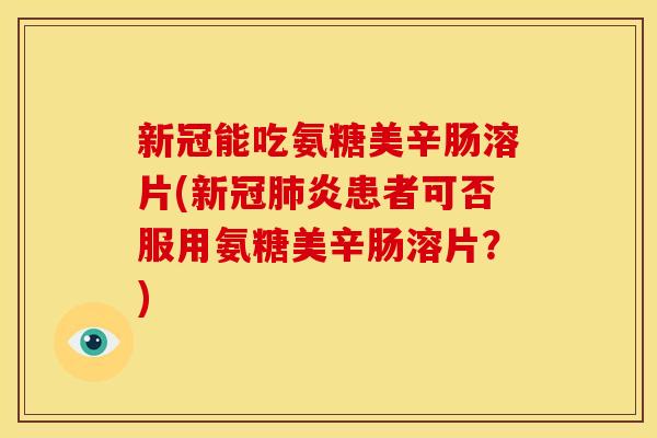 新冠能吃氨糖美辛肠溶片(新冠炎患者可否服用氨糖美辛肠溶片?) 新冠能吃氨糖美辛肠溶片(新冠炎患者可否服用氨糖美辛肠溶片?)