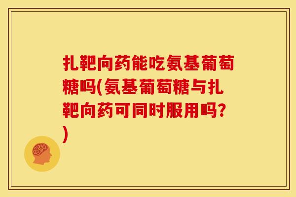 扎靶向药能吃氨基葡萄糖吗(氨基葡萄糖与扎靶向药可同时服用吗？)