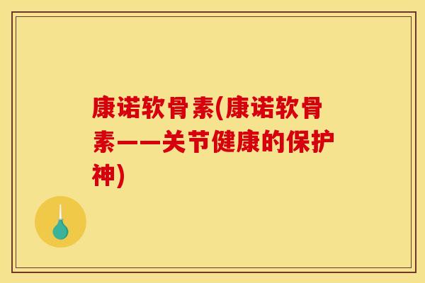 康诺软骨素(康诺软骨素——关节健康的保护神)