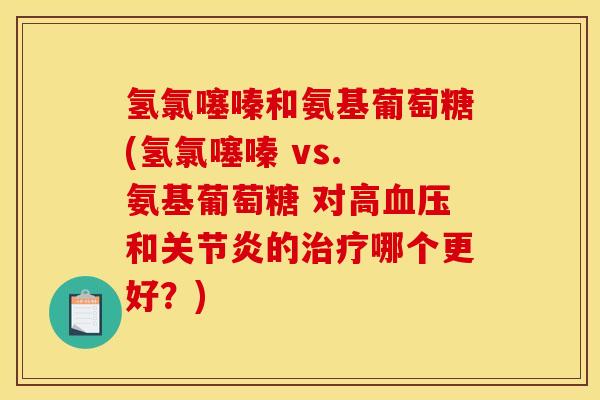 氢氯噻嗪和氨基葡萄糖(氢氯噻嗪 vs. 氨基葡萄糖 对高和的哪个更好？)