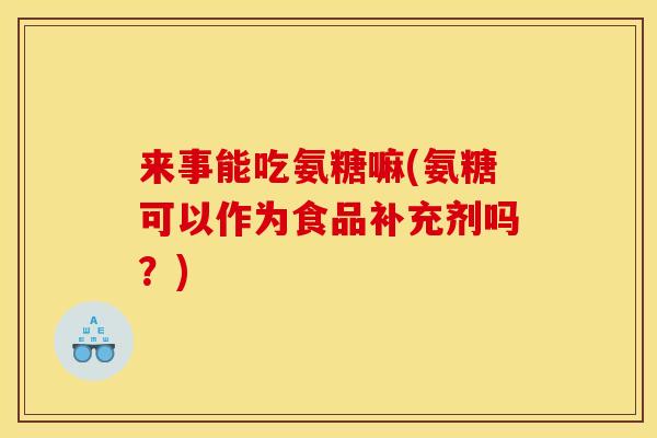 来事能吃氨糖嘛(氨糖可以作为食品补充剂吗？)