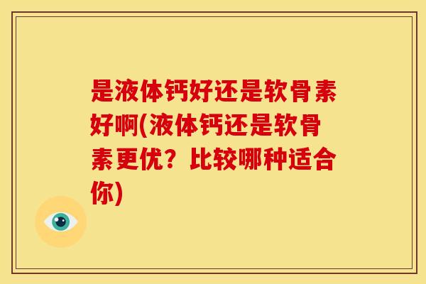 是液体钙好还是软骨素好啊(液体钙还是软骨素更优?比较哪种适合你) 是液体钙好还是软骨素好啊(液体钙还是软骨素更优?比较哪种适合你)
