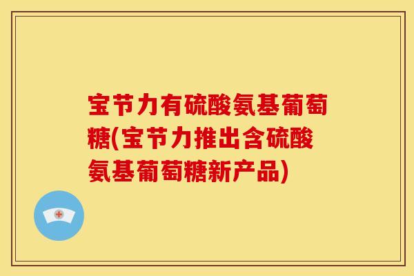 宝节力有硫酸氨基葡萄糖(宝节力推出含硫酸氨基葡萄糖新产品) 宝节力有硫酸氨基葡萄糖(宝节力推出含硫酸氨基葡萄糖新产品)