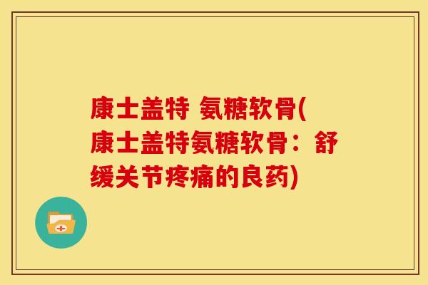 康士盖特 氨糖软骨(康士盖特氨糖软骨:舒缓关节的良药) 康士盖特 氨糖软骨(康士盖特氨糖软骨:舒缓关节的良药)