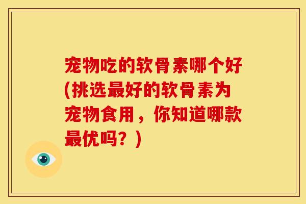 宠物吃的软骨素哪个好(挑选好的软骨素为宠物食用,你知道哪款优吗?) 宠物吃的软骨素哪个好(挑选好的软骨素为宠物食用,你知道哪款优吗?)