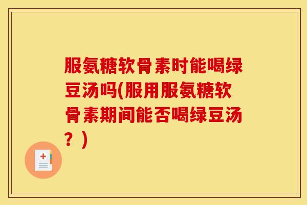 服氨糖软骨素时能喝绿豆汤吗(服用服氨糖软骨素期间能否喝绿豆汤？)