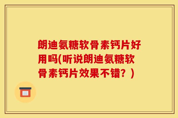 朗迪氨糖软骨素钙片好用吗(听说朗迪氨糖软骨素钙片效果不错?) 朗迪氨糖软骨素钙片好用吗(听说朗迪氨糖软骨素钙片效果不错?)