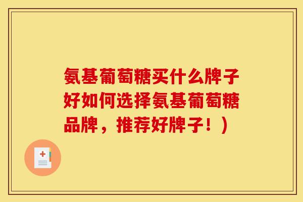 氨基葡萄糖买什么牌子好如何选择氨基葡萄糖品牌,推荐好牌子!) 氨基葡萄糖买什么牌子好如何选择氨基葡萄糖品牌,推荐好牌子!)