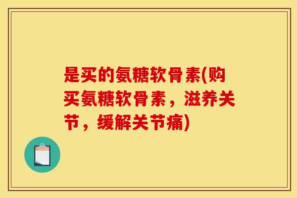 是买的氨糖软骨素(购买氨糖软骨素，滋养关节，缓解关节痛)