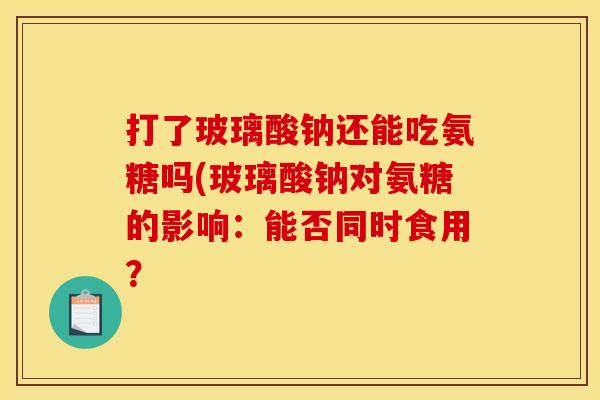 打了玻璃酸钠还能吃氨糖吗(玻璃酸钠对氨糖的影响:能否同时食用? 打了玻璃酸钠还能吃氨糖吗(玻璃酸钠对氨糖的影响:能否同时食用?