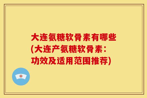 大连氨糖软骨素有哪些(大连产氨糖软骨素：功效及适用范围推荐)