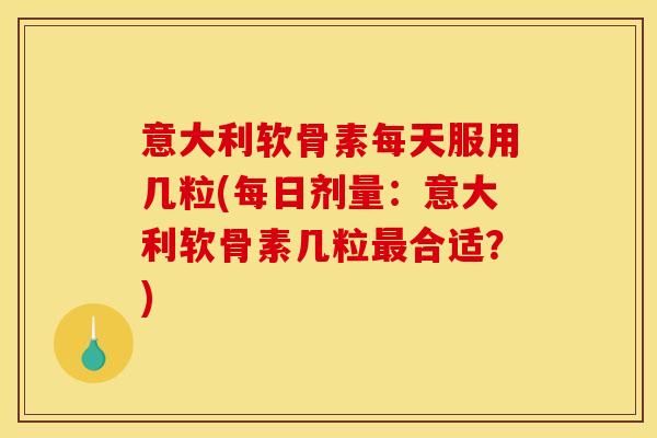 意大利软骨素每天服用几粒(每日剂量:意大利软骨素几粒合适?) 意大利软骨素每天服用几粒(每日剂量:意大利软骨素几粒合适?)