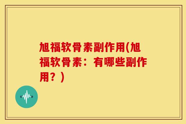 旭福软骨素副作用(旭福软骨素:有哪些副作用?) 旭福软骨素副作用(旭福软骨素:有哪些副作用?)