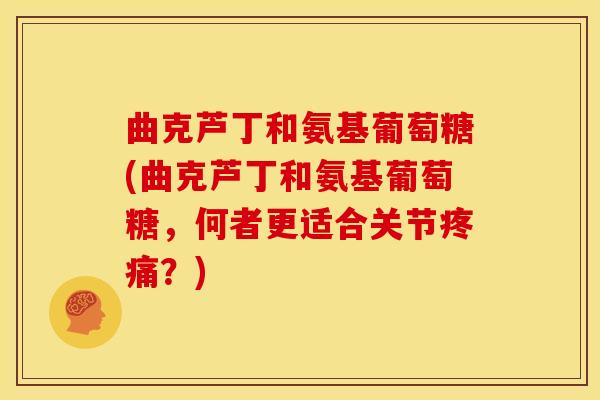 曲克芦丁和氨基葡萄糖(曲克芦丁和氨基葡萄糖,何者更适合关节?) 曲克芦丁和氨基葡萄糖(曲克芦丁和氨基葡萄糖,何者更适合关节?)