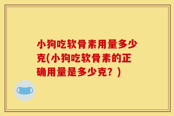 小狗吃软骨素用量多少克(小狗吃软骨素的正确用量是多少克?) 小狗吃软骨素用量多少克(小狗吃软骨素的正确用量是多少克?)
