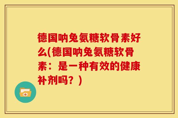 德国呐兔氨糖软骨素好么(德国呐兔氨糖软骨素:是一种有效的健康补剂吗?) 德国呐兔氨糖软骨素好么(德国呐兔氨糖软骨素:是一种有效的健康补剂吗?)