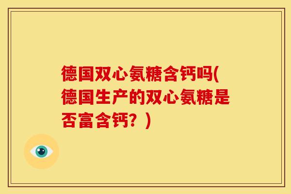 德国双心氨糖含钙吗(德国生产的双心氨糖是否富含钙?) 德国双心氨糖含钙吗(德国生产的双心氨糖是否富含钙?)