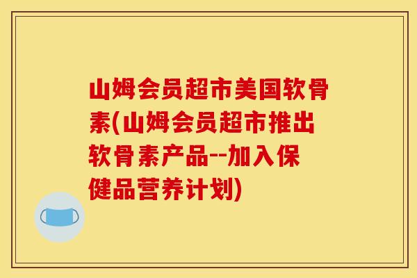 山姆会员超市美国软骨素(山姆会员超市推出软骨素产品--加入保健品营养计划) 山姆会员超市美国软骨素(山姆会员超市推出软骨素产品--加入保健品营养计划)