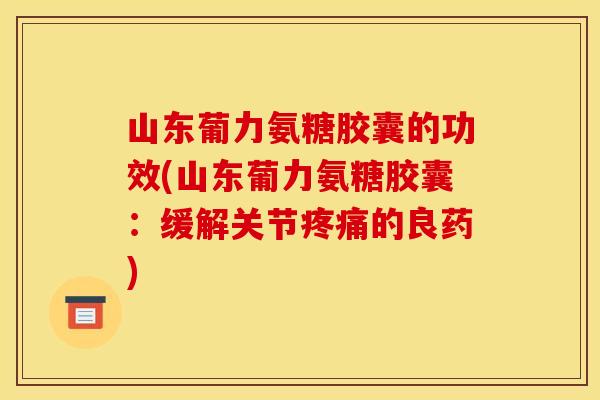 山东葡力氨糖胶囊的功效(山东葡力氨糖胶囊：缓解关节的良药)
