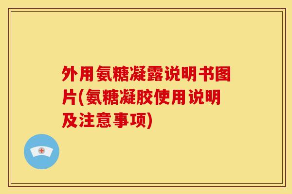 外用氨糖凝露说明书图片(氨糖凝胶使用说明及注意事项)
