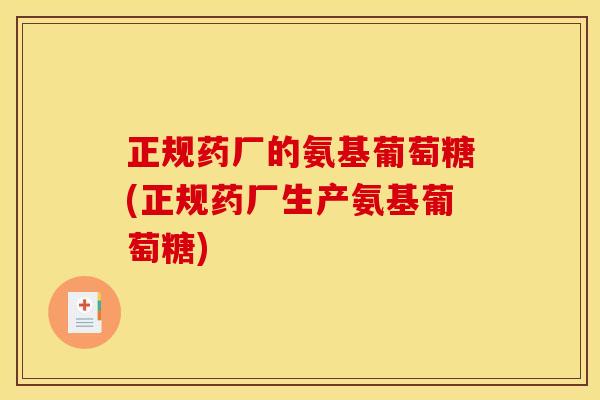 正规药厂的氨基葡萄糖(正规药厂生产氨基葡萄糖)