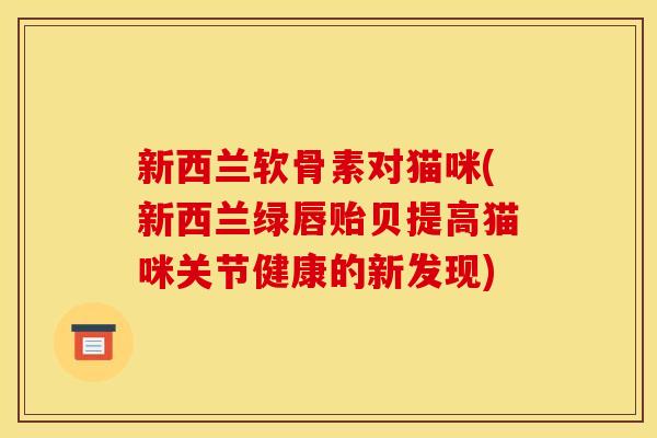 新西兰软骨素对猫咪(新西兰绿唇贻贝提高猫咪关节健康的新发现)
