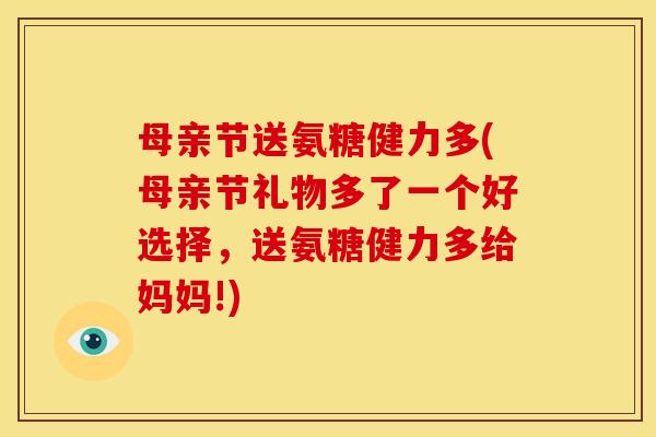 母亲节送氨糖健力多(母亲节礼物多了一个好选择，送氨糖健力多给妈妈!)
