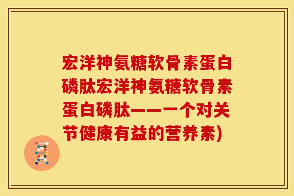宏洋神氨糖软骨素蛋白磷肽宏洋神氨糖软骨素蛋白磷肽——一个对关节健康有益的营养素) 宏洋神氨糖软骨素蛋白磷肽宏洋神氨糖软骨素蛋白磷肽——一个对关节健康有益的营养素)