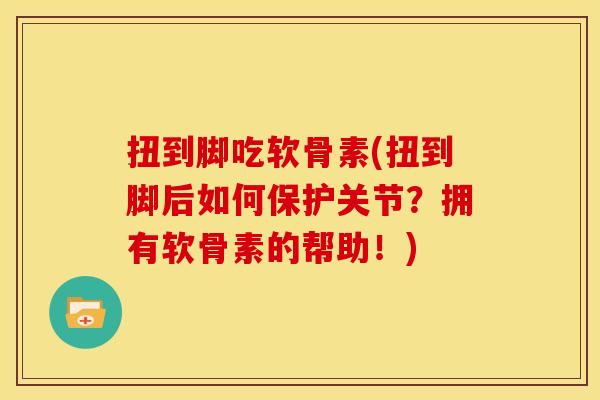 扭到脚吃软骨素(扭到脚后如何保护关节?拥有软骨素的帮助!) 扭到脚吃软骨素(扭到脚后如何保护关节?拥有软骨素的帮助!)