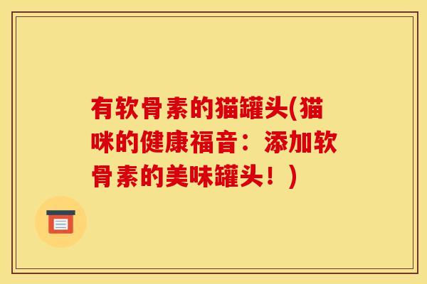 有软骨素的猫罐头(猫咪的健康福音：添加软骨素的美味罐头！)
