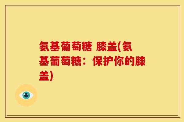 氨基葡萄糖 膝盖(氨基葡萄糖:保护你的膝盖) 氨基葡萄糖 膝盖(氨基葡萄糖:保护你的膝盖)
