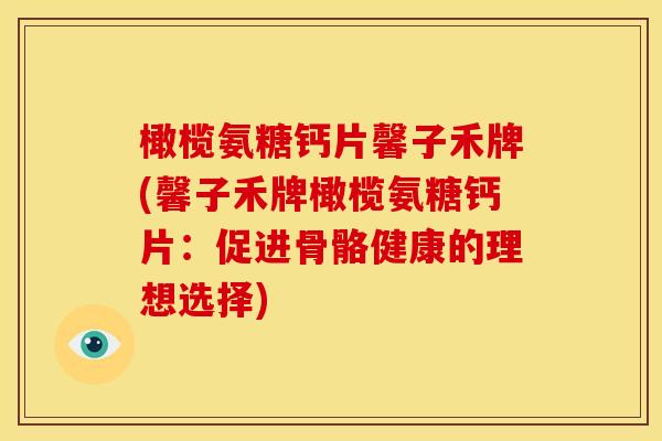 橄榄氨糖钙片馨子禾牌(馨子禾牌橄榄氨糖钙片:促进骨骼健康的理想选择) 橄榄氨糖钙片馨子禾牌(馨子禾牌橄榄氨糖钙片:促进骨骼健康的理想选择)