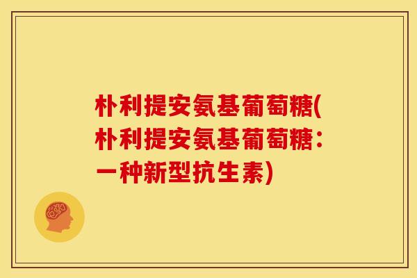 朴利提安氨基葡萄糖(朴利提安氨基葡萄糖:一种新型抗生素) 朴利提安氨基葡萄糖(朴利提安氨基葡萄糖:一种新型抗生素)
