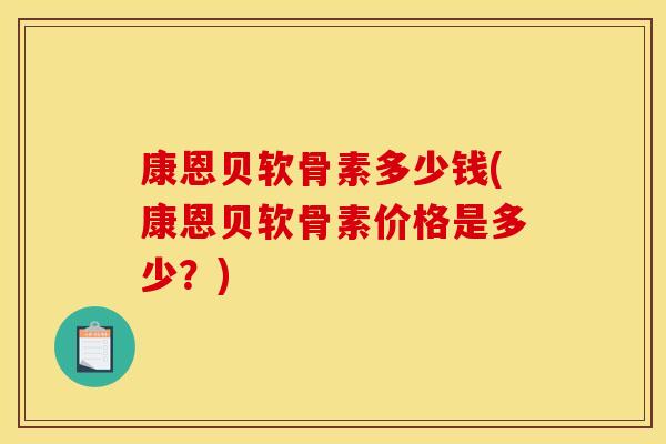 康恩贝软骨素多少钱(康恩贝软骨素价格是多少?) 康恩贝软骨素多少钱(康恩贝软骨素价格是多少?)