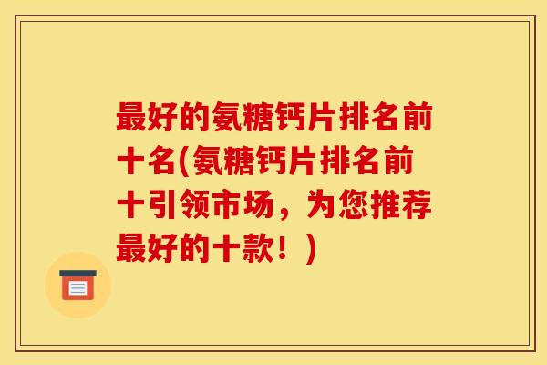好的氨糖钙片排名前十名(氨糖钙片排名前十引领市场,为您推荐好的十款!) 好的氨糖钙片排名前十名(氨糖钙片排名前十引领市场,为您推荐好的十款!)