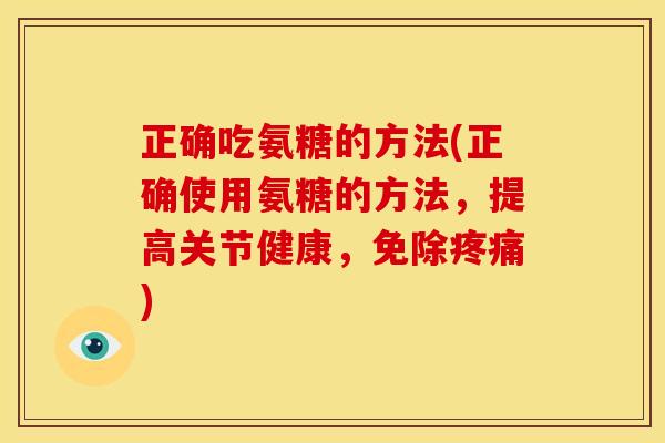 正确吃氨糖的方法(正确使用氨糖的方法，提高关节健康，免除)