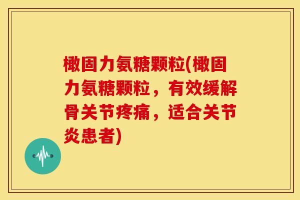 橄固力氨糖颗粒(橄固力氨糖颗粒,有效缓解骨关节,适合患者) 橄固力氨糖颗粒(橄固力氨糖颗粒,有效缓解骨关节,适合患者)