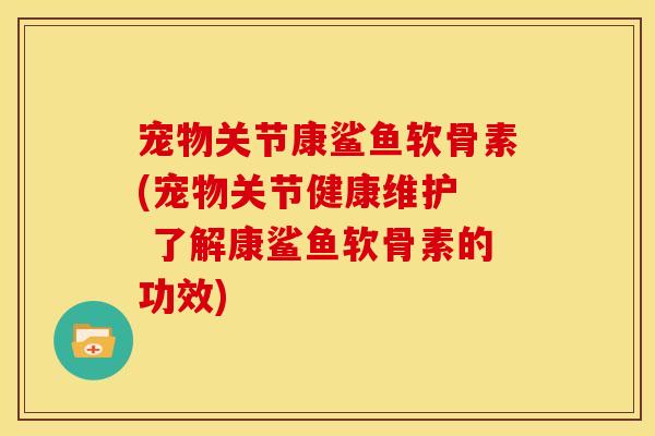 宠物关节康鲨鱼软骨素(宠物关节健康维护 了解康鲨鱼软骨素的功效) 宠物关节康鲨鱼软骨素(宠物关节健康维护 了解康鲨鱼软骨素的功效)