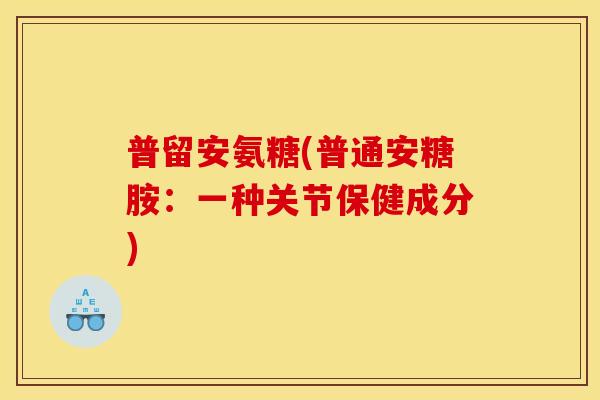 普留安氨糖(普通安糖胺：一种关节保健成分)