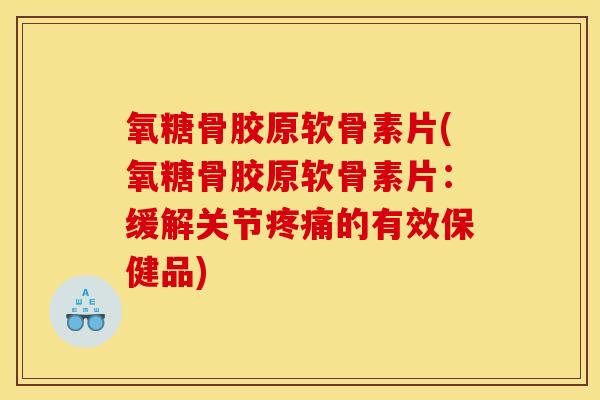 氧糖骨胶原软骨素片(氧糖骨胶原软骨素片：缓解关节的有效保健品)