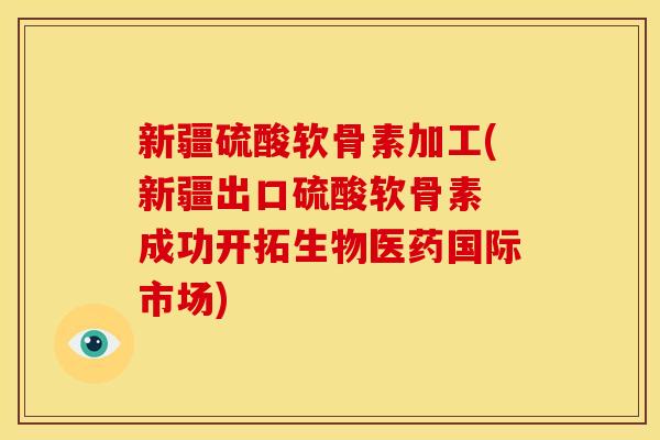 新疆硫酸软骨素加工(新疆出口硫酸软骨素 成功开拓生物医药国际市场)
