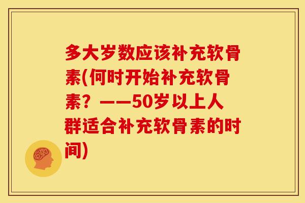多大岁数应该补充软骨素(何时开始补充软骨素？——50岁以上人群适合补充软骨素的时间)