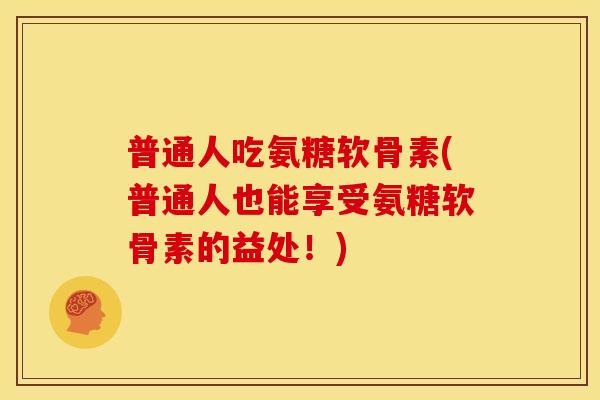 普通人吃氨糖软骨素(普通人也能享受氨糖软骨素的益处!) 普通人吃氨糖软骨素(普通人也能享受氨糖软骨素的益处!)