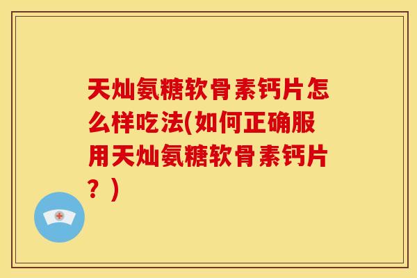 天灿氨糖软骨素钙片怎么样吃法(如何正确服用天灿氨糖软骨素钙片？)