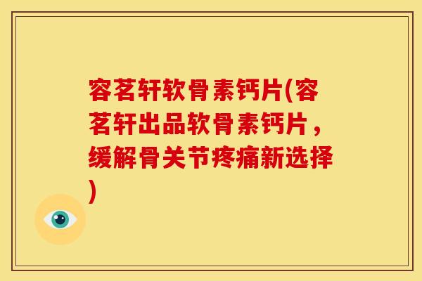 容茗轩软骨素钙片(容茗轩出品软骨素钙片,缓解骨关节新选择) 容茗轩软骨素钙片(容茗轩出品软骨素钙片,缓解骨关节新选择)