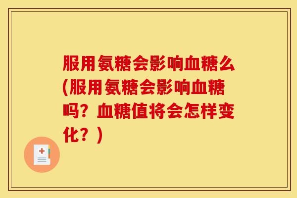 服用氨糖会影响么(服用氨糖会影响吗?值将会怎样变化?) 服用氨糖会影响么(服用氨糖会影响吗?值将会怎样变化?)