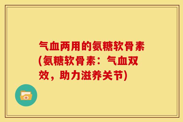气两用的氨糖软骨素(氨糖软骨素：气双效，助力滋养关节)