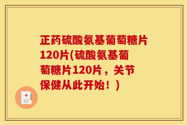 正药硫酸氨基葡萄糖片120片(硫酸氨基葡萄糖片120片,关节保健从此开始!) 正药硫酸氨基葡萄糖片120片(硫酸氨基葡萄糖片120片,关节保健从此开始!)