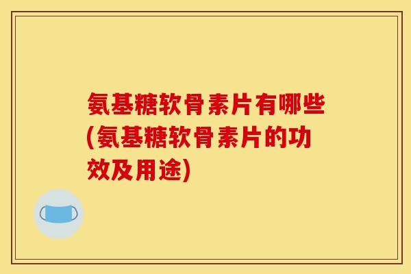 氨基糖软骨素片有哪些(氨基糖软骨素片的功效及用途) 氨基糖软骨素片有哪些(氨基糖软骨素片的功效及用途)