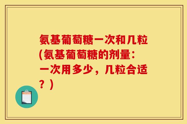 氨基葡萄糖一次和几粒(氨基葡萄糖的剂量：一次用多少，几粒合适？)